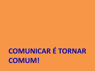 COMUNICAR É TORNAR
COMUM!
 
