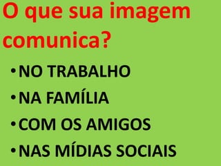 O que sua imagem
comunica?
•NO TRABALHO
•NA FAMÍLIA
•COM OS AMIGOS
•NAS MÍDIAS SOCIAIS
 