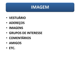 IMAGEM
• VESTUÁRIO
• ADEREÇOS
• IMAGENS
• GRUPOS DE INTERESSE
• COMENTÁRIOS
• AMIGOS
• ETC.
 