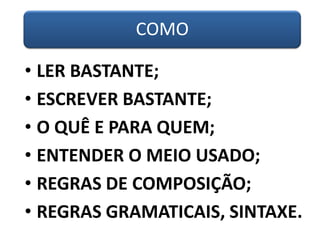 COMO
• LER BASTANTE;
• ESCREVER BASTANTE;
• O QUÊ E PARA QUEM;
• ENTENDER O MEIO USADO;
• REGRAS DE COMPOSIÇÃO;
• REGRAS GRAMATICAIS, SINTAXE.
 