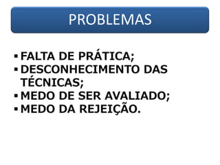 PROBLEMAS
 FALTA DE PRÁTICA;
 DESCONHECIMENTO DAS
TÉCNICAS;
 MEDO DE SER AVALIADO;
 MEDO DA REJEIÇÃO.
 