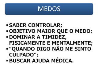 MEDOS
 SABER CONTROLAR;
 OBJETIVO MAIOR QUE O MEDO;
 DOMINAR A TIMIDEZ,
FISICAMENTE E MENTALMENTE;
 “QUANDO DIGO NÃO ME SINTO
CULPADO”;
 BUSCAR AJUDA MÉDICA.
 