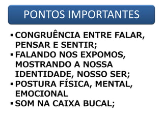 PONTOS IMPORTANTES
 CONGRUÊNCIA ENTRE FALAR,
PENSAR E SENTIR;
 FALANDO NOS EXPOMOS,
MOSTRANDO A NOSSA
IDENTIDADE, NOSSO SER;
 POSTURA FÍSICA, MENTAL,
EMOCIONAL
 SOM NA CAIXA BUCAL;
 