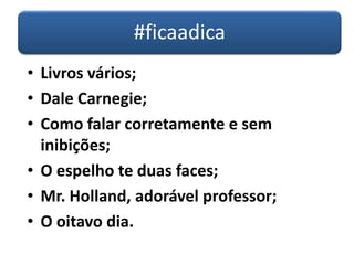 #ficaadica
• Livros vários;
• Dale Carnegie;
• Como falar corretamente e sem
inibições;
• O espelho te duas faces;
• Mr. Holland, adorável professor;
• O oitavo dia.
 