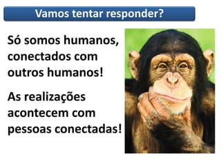 Vamos tentar responder?
Só somos humanos,
conectados com
outros humanos!
As realizações
acontecem com
pessoas conectadas!
 