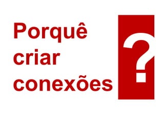 Porquê
criar
conexões
 