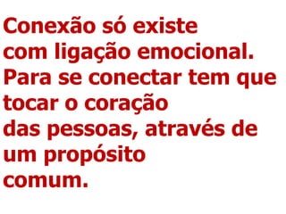 Conexão só existe
com ligação emocional.
Para se conectar tem que
tocar o coração
das pessoas, através de
um propósito
comum.
 