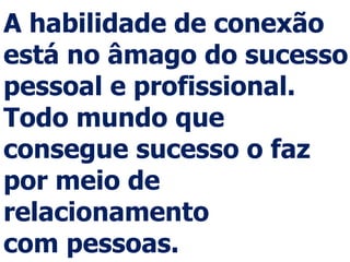 A habilidade de conexão
está no âmago do sucesso
pessoal e profissional.
Todo mundo que
consegue sucesso o faz
por meio de
relacionamento
com pessoas.
 