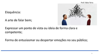 Prof. Fábio Terra
29
Eloquência:
A arte de falar bem;
Expressar um ponto de vista ou ideia de forma clara e
competente;
Forma de entusiasmar ou despertar emoções no seu público;
 