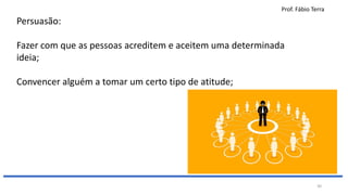 Prof. Fábio Terra
30
Persuasão:
Fazer com que as pessoas acreditem e aceitem uma determinada
ideia;
Convencer alguém a tomar um certo tipo de atitude;
 