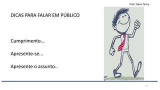 Prof. Fábio Terra
34
DICAS PARA FALAR EM PÚBLICO
Cumprimento...
Apresente-se...
Apresente o assunto..
 
