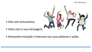 Prof. Fábio Terra
51
• Fale com entusiasmo,
• Vibre com a sua mensagem,
• Demonstre emoção e interesse nas suas palavras e ações
 