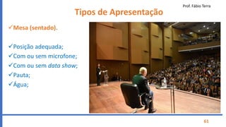 Prof. Fábio Terra
61
Tipos de Apresentação
Mesa (sentado).
Posição adequada;
Com ou sem microfone;
Com ou sem data show;
Pauta;
Água;
 