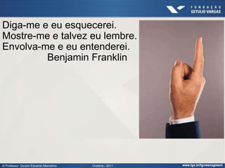 Diga-me e eu esquecerei.
Mostre-me e talvez eu lembre.
Envolva-me e eu entenderei.
         Benjamin Franklin




© Professor Doutor Eduardo Marostica   Oratória - 2011
 