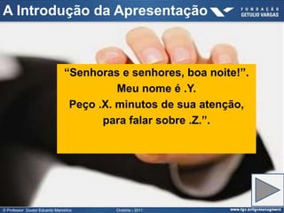 A Introdução da Apresentação



                                “Senhoras e senhores, boa noite!”.
                                          Meu nome é .Y.
                                 Peço .X. minutos de sua atenção,
                                       para falar sobre .Z.”.




© Professor Doutor Eduardo Marostica     Oratória - 2011
 