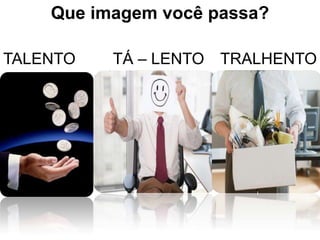 Que imagem você passa?

TALENTO   TÁ – LENTO TRALHENTO
 