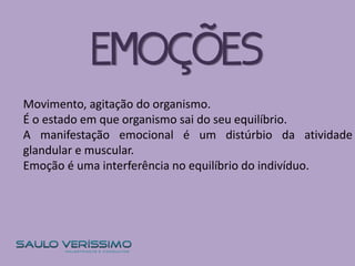 EMOÇÕES
Movimento, agitação do organismo.
É o estado em que organismo sai do seu equilíbrio.
A manifestação emocional é um distúrbio da atividade
glandular e muscular.
Emoção é uma interferência no equilíbrio do indivíduo.
 