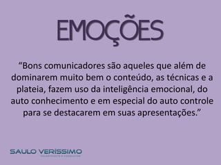 “Bons comunicadores são aqueles que além de
dominarem muito bem o conteúdo, as técnicas e a
plateia, fazem uso da inteligência emocional, do
auto conhecimento e em especial do auto controle
para se destacarem em suas apresentações.”
EMOÇÕES
 