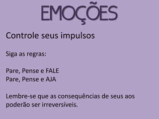 Controle seus impulsos
Siga as regras:
Pare, Pense e FALE
Pare, Pense e AJA
Lembre-se que as consequências de seus aos
poderão ser irreversíveis.
EMOÇÕES
 