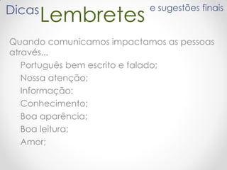 LembretesDicas e sugestões finais
Quando comunicamos impactamos as pessoas
através...
Português bem escrito e falado;
Nossa atenção;
Informação;
Conhecimento;
Boa aparência;
Boa leitura;
Amor;
 