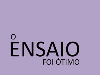O
ENSAIOFOI ÓTIMO
 