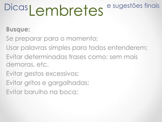 LembretesDicas e sugestões finais
Busque:
Se preparar para o momento;
Usar palavras simples para todos entenderem;
Evitar determinadas frases como: sem mais
demoras, etc.
Evitar gestos excessivos;
Evitar gritos e gargalhadas;
Evitar barulho na boca;
 
