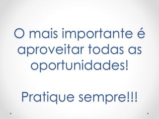 O mais importante é
aproveitar todas as
oportunidades!
Pratique sempre!!!
 
