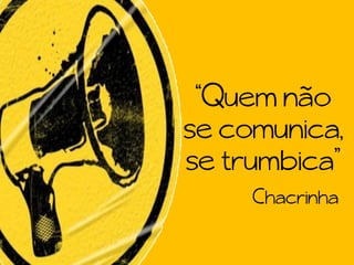“Quem não
se comunica,
se trumbica”
Chacrinha
 
