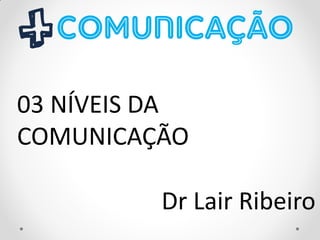 03 NÍVEIS DA
COMUNICAÇÃO
Dr Lair Ribeiro
 