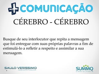 Busque de seu interlocutor que repita a mensagem
que foi entregue com suas próprias palavras a fim de
estimulá-lo a refletir a respeito e assimilar a sua
mensagem.
CÉREBRO - CÉREBRO
 