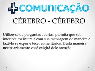 Utilize-se de perguntas abertas, permita que seu
interlocutor interaja com sua mensagem de maneira a
fazê-lo se expor e tecer comentários. Desta maneira
necessariamente você exigirá dele atenção.
CÉREBRO - CÉREBRO
 