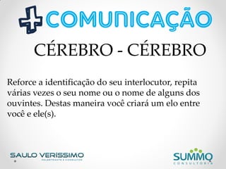 Reforce a identificação do seu interlocutor, repita
várias vezes o seu nome ou o nome de alguns dos
ouvintes. Destas maneira você criará um elo entre
você e ele(s).
CÉREBRO - CÉREBRO
 