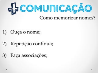 Como memorizar nomes?
1) Ouça o nome;
2) Repetição contínua;
3) Faça associações;
 
