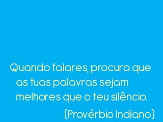 Quando falares, procura que
as tuas palavras sejam
melhores que o teu silêncio.
(Provérbio Indiano)
 