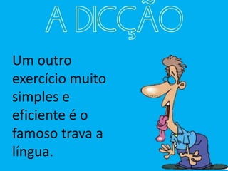 Um outro
exercício muito
simples e
eficiente é o
famoso trava a
língua.
A DICÇÃO
 