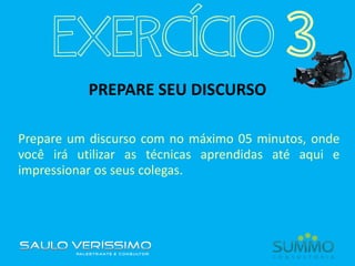 PREPARE SEU DISCURSO
Prepare um discurso com no máximo 05 minutos, onde
você irá utilizar as técnicas aprendidas até aqui e
impressionar os seus colegas.
EXERCÍCIO 3
 