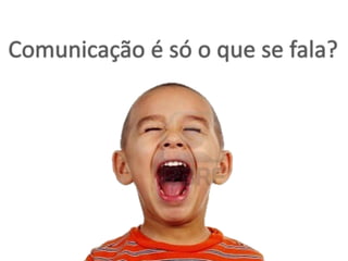 Comunicação é só o que se fala?
 