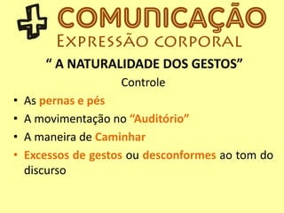“ A NATURALIDADE DOS GESTOS”
Controle
• As pernas e pés
• A movimentação no “Auditório”
• A maneira de Caminhar
• Excessos de gestos ou desconformes ao tom do
discurso
 