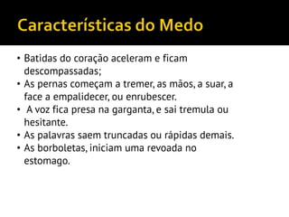 • Batidas do coração aceleram e ficam
descompassadas;
• As pernas começam a tremer, as mãos, a suar, a
face a empalidecer, ou enrubescer.
• A voz fica presa na garganta, e sai tremula ou
hesitante.
• As palavras saem truncadas ou rápidas demais.
• As borboletas, iniciam uma revoada no
estomago.
 