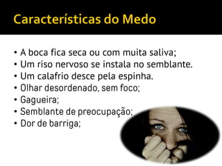• A boca fica seca ou com muita saliva;
• Um riso nervoso se instala no semblante.
• Um calafrio desce pela espinha.
• Olhar desordenado, sem foco;
• Gagueira;
• Semblante de preocupação;
• Dor de barriga;
 