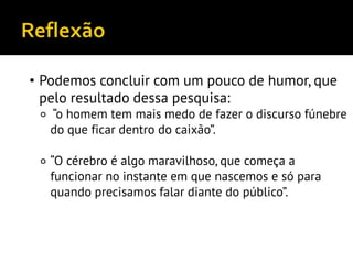• Podemos concluir com um pouco de humor, que
pelo resultado dessa pesquisa:
⚬ “o homem tem mais medo de fazer o discurso fúnebre
do que ficar dentro do caixão”.
⚬ “O cérebro é algo maravilhoso, que começa a
funcionar no instante em que nascemos e só para
quando precisamos falar diante do público”.
 