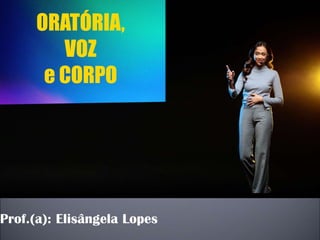 Prof.(a): Elisângela Lopes
ORATÓRIA,
VOZ
e CORPO
 