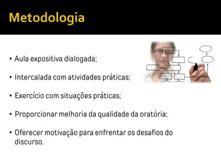 • Aula expositiva dialogada;
• Intercalada com atividades práticas;
• Exercício com situações práticas;
• Proporcionar melhoria da qualidade da oratória;
• Oferecer motivação para enfrentar os desafios do
discurso.
 