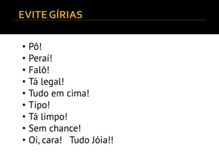 • Pô!
• Peraí!
• Falô!
• Tá legal!
• Tudo em cima!
• Tipo!
• Tá limpo!
• Sem chance!
• Oi, cara! Tudo Jóia!!
 