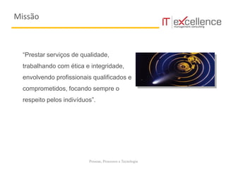 Pessoas, Processos e Tecnologia
“Prestar serviços de qualidade,
trabalhando com ética e integridade,
envolvendo profissionais qualificados e
comprometidos, focando sempre o
respeito pelos indivíduos”.
Missão
 