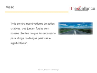 Pessoas, Processos e Tecnologia
“Nós somos incentivadores de ações
criativas, que juntam forças com
nossos clientes no que for necessário
para atingir mudanças positivas e
significativas”.
Visão
 