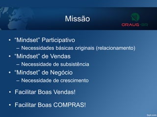 Missão
• “Mindset” Participativo
– Necessidades básicas originais (relacionamento)
• “Mindset” de Vendas
– Necessidade de subsistência
• “Mindset” de Negócio
– Necessidade de crescimento
• Facilitar Boas Vendas!
• Facilitar Boas COMPRAS!
 