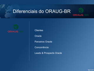 Diferenciais do ORAUG-BR
Clientes
Oracle
Parceiros Oracle
Concorrência
Leads & Prospects Oracle
 
