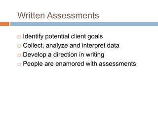 Written Assessments
 Identify potential client goals
 Collect, analyze and interpret data
 Develop a direction in writing
 People are enamored with assessments
 