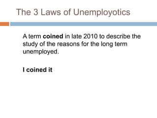 The 3 Laws of Unemployotics
A term coined in late 2010 to describe the
study of the reasons for the long term
unemployed.
I coined it
 